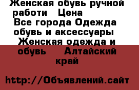 Женская обувь ручной работи › Цена ­ 12 000 - Все города Одежда, обувь и аксессуары » Женская одежда и обувь   . Алтайский край